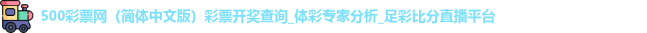 500彩票网（简体中文版）彩票开奖查询_体彩专家分析_足彩比分直播平台